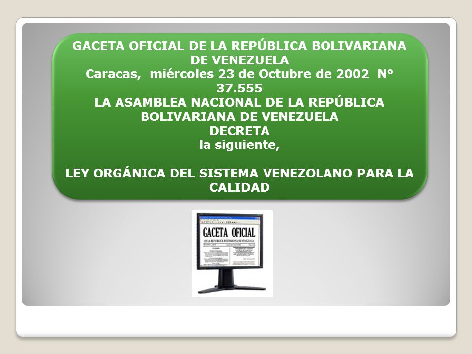 GACETA OFICIAL DE LA REPÚBLICA BOLIVARIANA DE VENEZUELA Caracas, miércoles 23 de Octubre de 2002 N° LA ASAMBLEA NACIONAL DE LA REPÚBLICA BOLIVARIANA DE VENEZUELA Decreta la siguiente, Ley Orgánica del Sistema Venezolano para la Calidad