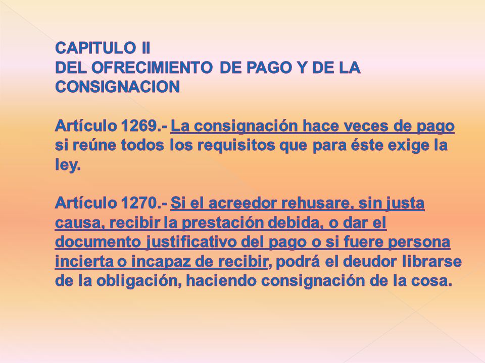 CAPITULO II DEL OFRECIMIENTO DE PAGO Y DE LA CONSIGNACION Artículo La consignación hace veces de pago si reúne todos los requisitos que para éste exige la ley.