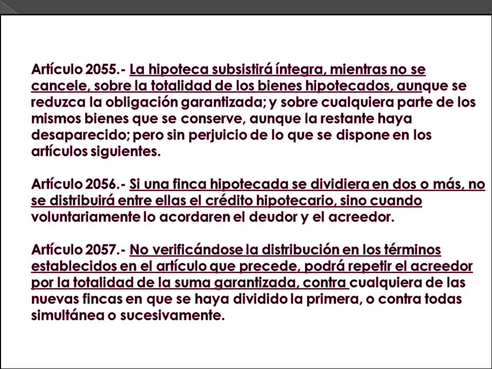 Artículo La hipoteca subsistirá íntegra, mientras no se cancele, sobre la totalidad de los bienes hipotecados, aunque se reduzca la obligación garantizada; y sobre cualquiera parte de los mismos bienes que se conserve, aunque la restante haya desaparecido; pero sin perjuicio de lo que se dispone en los artículos siguientes.