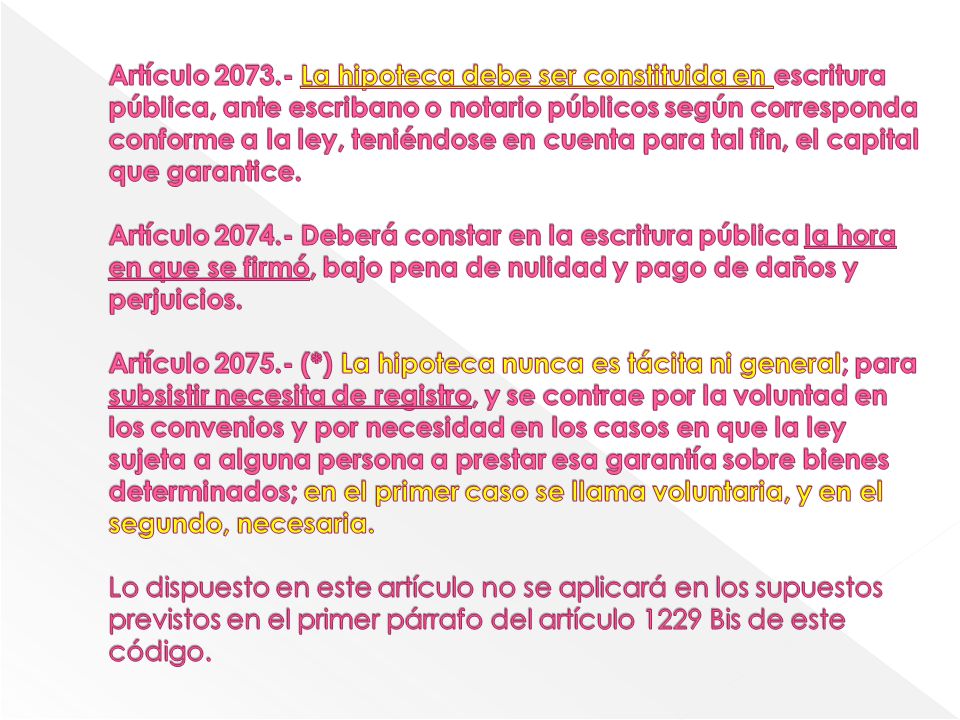Artículo La hipoteca debe ser constituida en escritura pública, ante escribano o notario públicos según corresponda conforme a la ley, teniéndose en cuenta para tal fin, el capital que garantice.