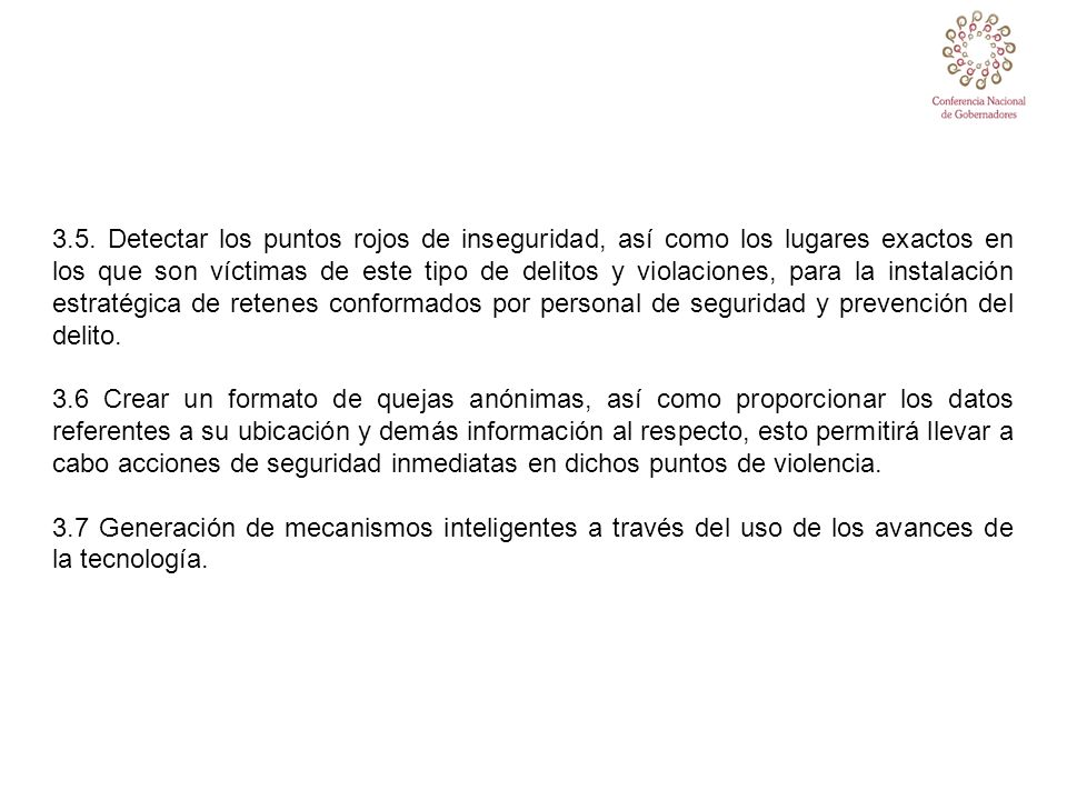 3.5. Detectar los puntos rojos de inseguridad, así como los lugares exactos en los que son víctimas de este tipo de delitos y violaciones, para la instalación estratégica de retenes conformados por personal de seguridad y prevención del delito.
