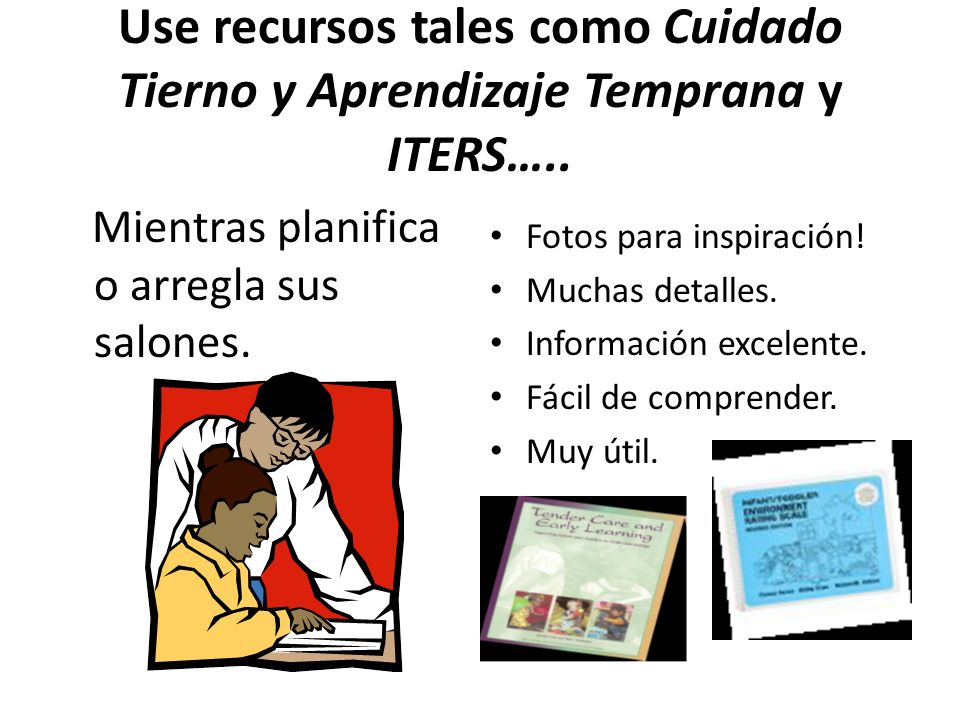 Use recursos tales como Cuidado Tierno y Aprendizaje Temprana y ITERS…..
