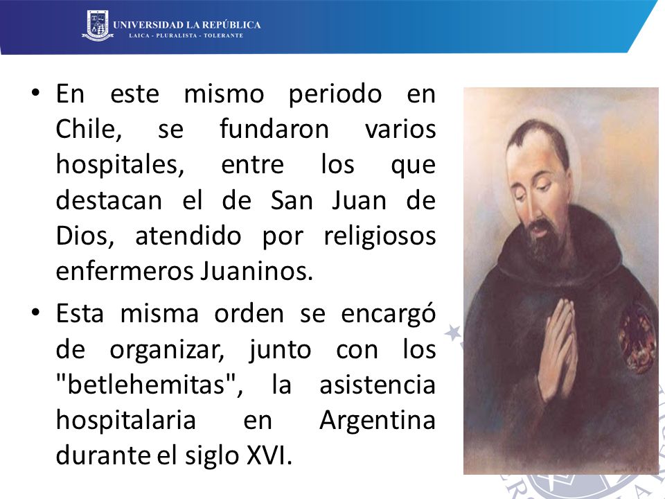 En este mismo periodo en Chile, se fundaron varios hospitales, entre los que destacan el de San Juan de Dios, atendido por religiosos enfermeros Juaninos.