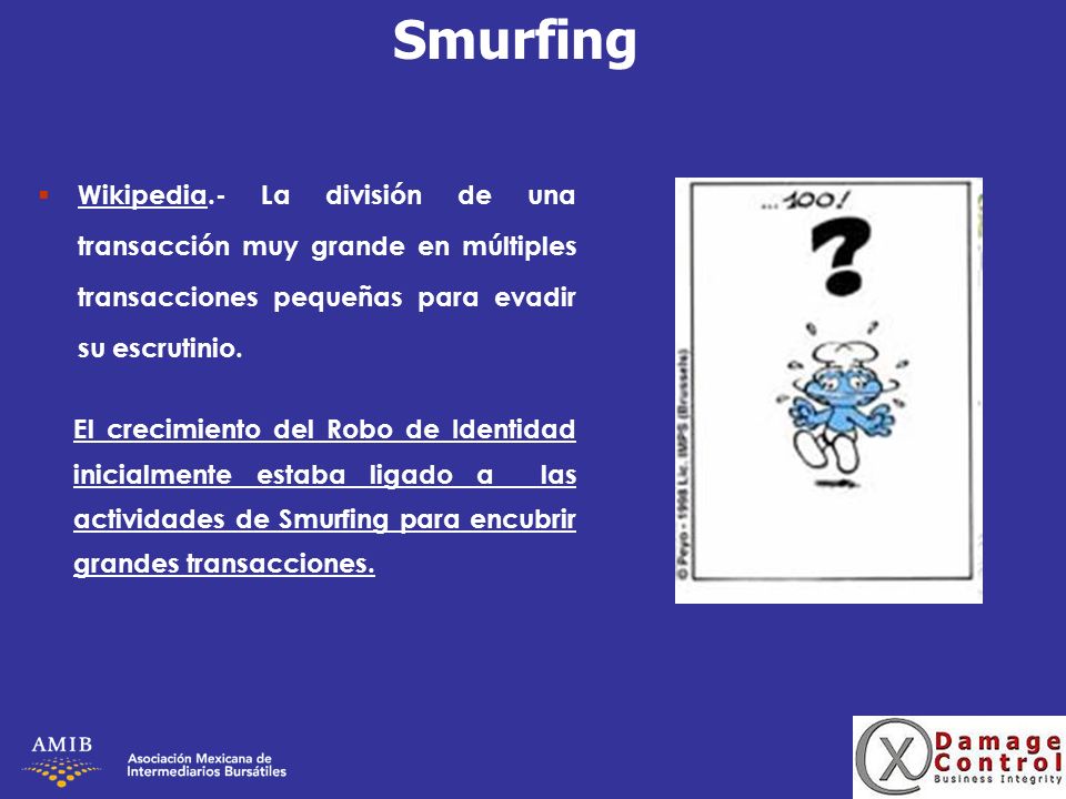 Smurfing Wikipedia.- La división de una transacción muy grande en múltiples transacciones pequeñas para evadir su escrutinio.