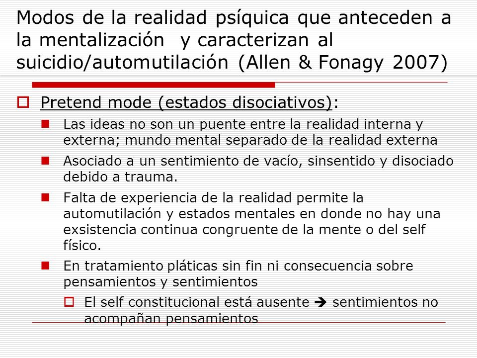 Modos de la realidad psíquica que anteceden a la mentalización y caracterizan al suicidio/automutilación (Allen & Fonagy 2007)