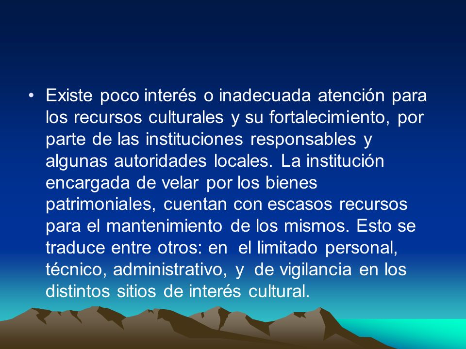 Existe poco interés o inadecuada atención para los recursos culturales y su fortalecimiento, por parte de las instituciones responsables y algunas autoridades locales.