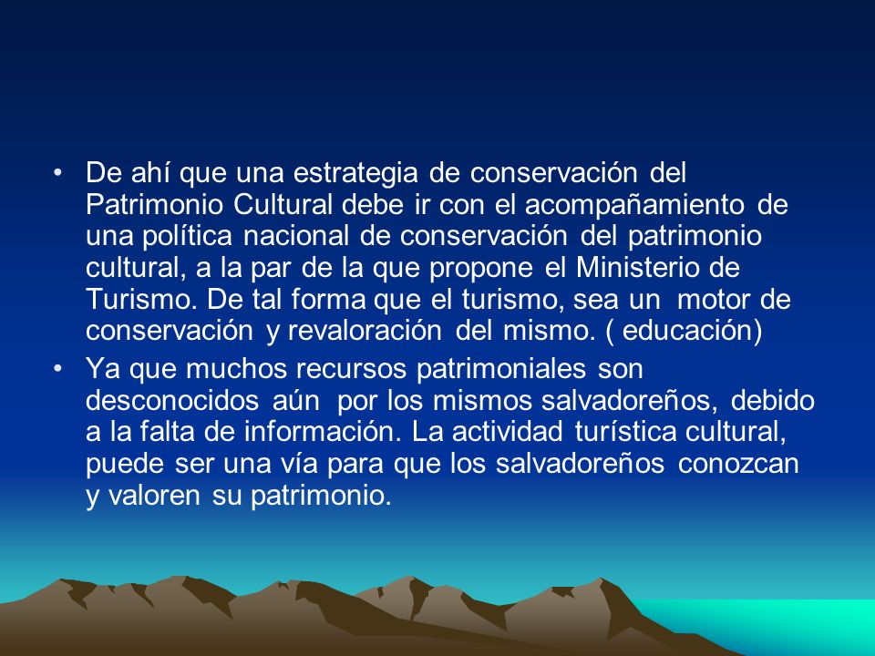 De ahí que una estrategia de conservación del Patrimonio Cultural debe ir con el acompañamiento de una política nacional de conservación del patrimonio cultural, a la par de la que propone el Ministerio de Turismo. De tal forma que el turismo, sea un motor de conservación y revaloración del mismo. ( educación)
