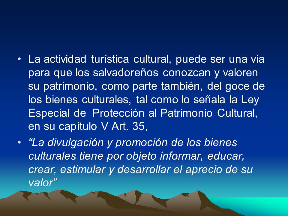 La actividad turística cultural, puede ser una vía para que los salvadoreños conozcan y valoren su patrimonio, como parte también, del goce de los bienes culturales, tal como lo señala la Ley Especial de Protección al Patrimonio Cultural, en su capítulo V Art. 35,