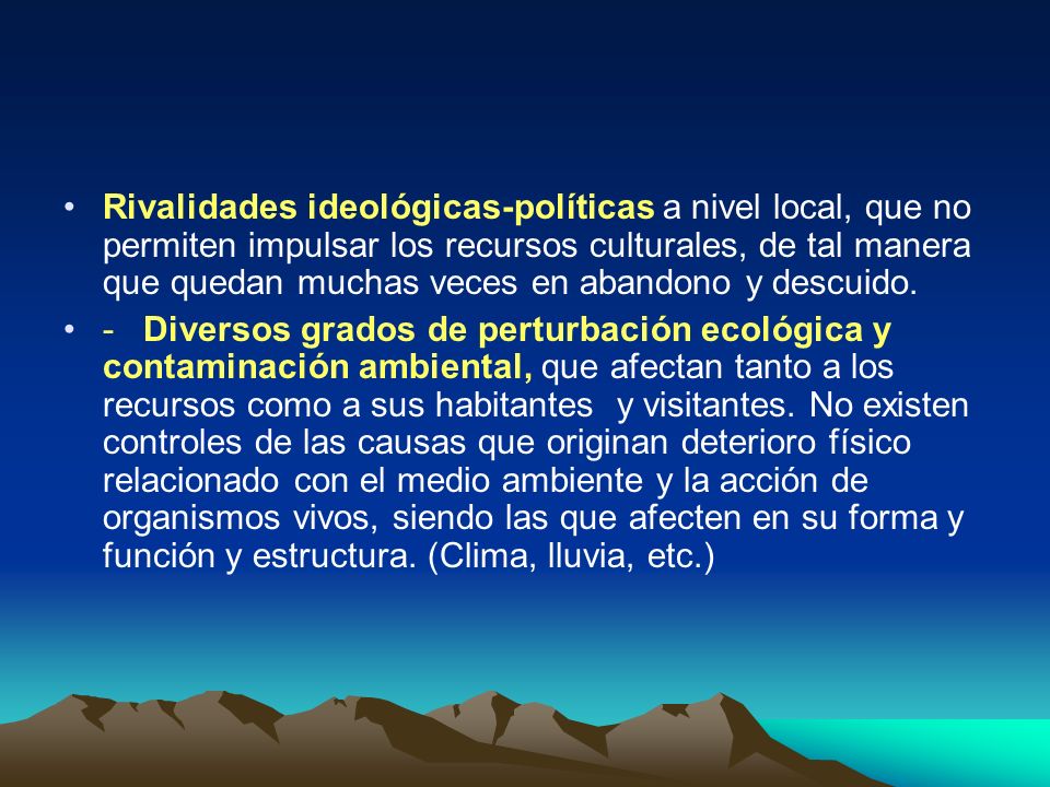 Rivalidades ideológicas-políticas a nivel local, que no permiten impulsar los recursos culturales, de tal manera que quedan muchas veces en abandono y descuido.