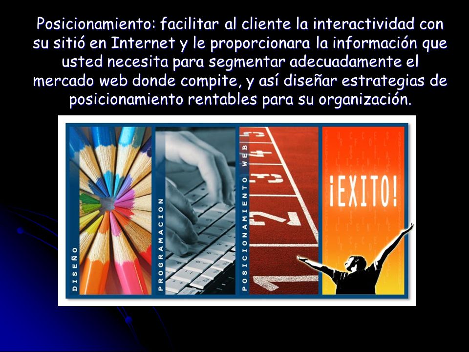 Posicionamiento: facilitar al cliente la interactividad con su sitió en Internet y le proporcionara la información que usted necesita para segmentar adecuadamente el mercado web donde compite, y así diseñar estrategias de posicionamiento rentables para su organización.