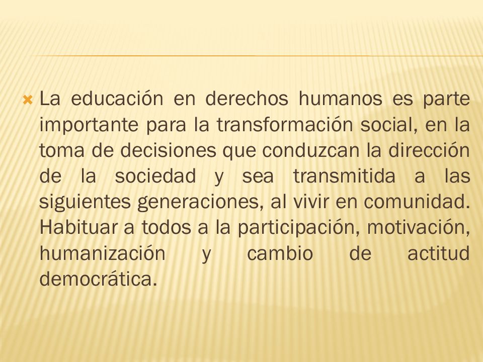 La educación en derechos humanos es parte importante para la transformación social, en la toma de decisiones que conduzcan la dirección de la sociedad y sea transmitida a las siguientes generaciones, al vivir en comunidad.
