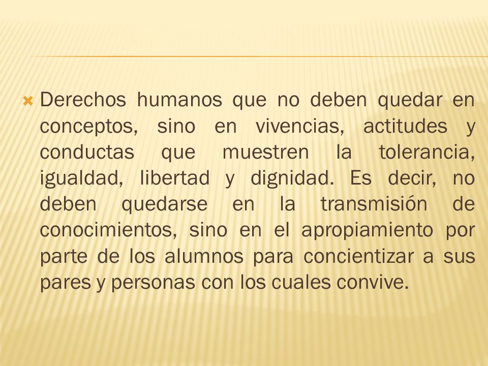 Derechos humanos que no deben quedar en conceptos, sino en vivencias, actitudes y conductas que muestren la tolerancia, igualdad, libertad y dignidad.