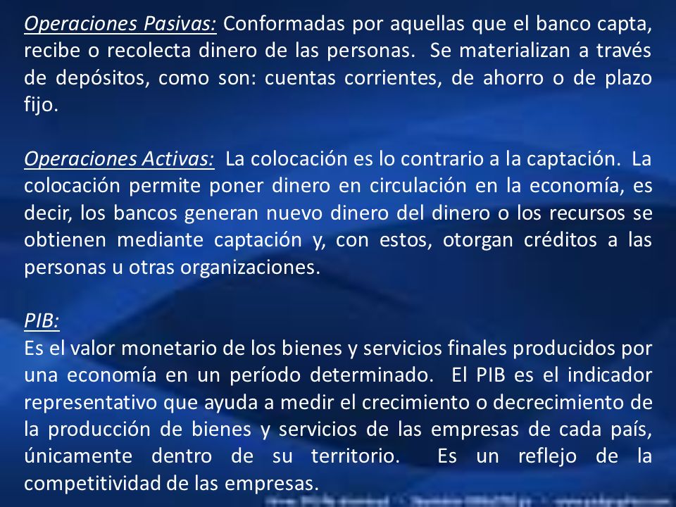 Operaciones Pasivas: Conformadas por aquellas que el banco capta, recibe o recolecta dinero de las personas. Se materializan a través de depósitos, como son: cuentas corrientes, de ahorro o de plazo fijo.