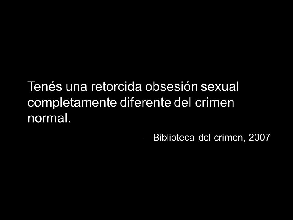 Tenés una retorcida obsesión sexual completamente diferente del crimen normal.