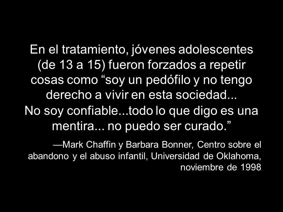En el tratamiento, jóvenes adolescentes (de 13 a 15) fueron forzados a repetir cosas como soy un pedófilo y no tengo derecho a vivir en esta sociedad...