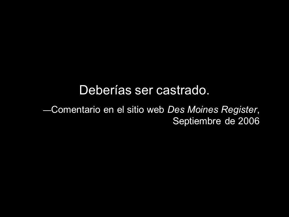 Deberías ser castrado. —Comentario en el sitio web Des Moines Register, Septiembre de 2006