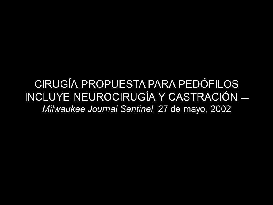 CIRUGÍA PROPUESTA PARA PEDÓFILOS INCLUYE NEUROCIRUGÍA Y CASTRACIÓN —Milwaukee Journal Sentinel, 27 de mayo, 2002