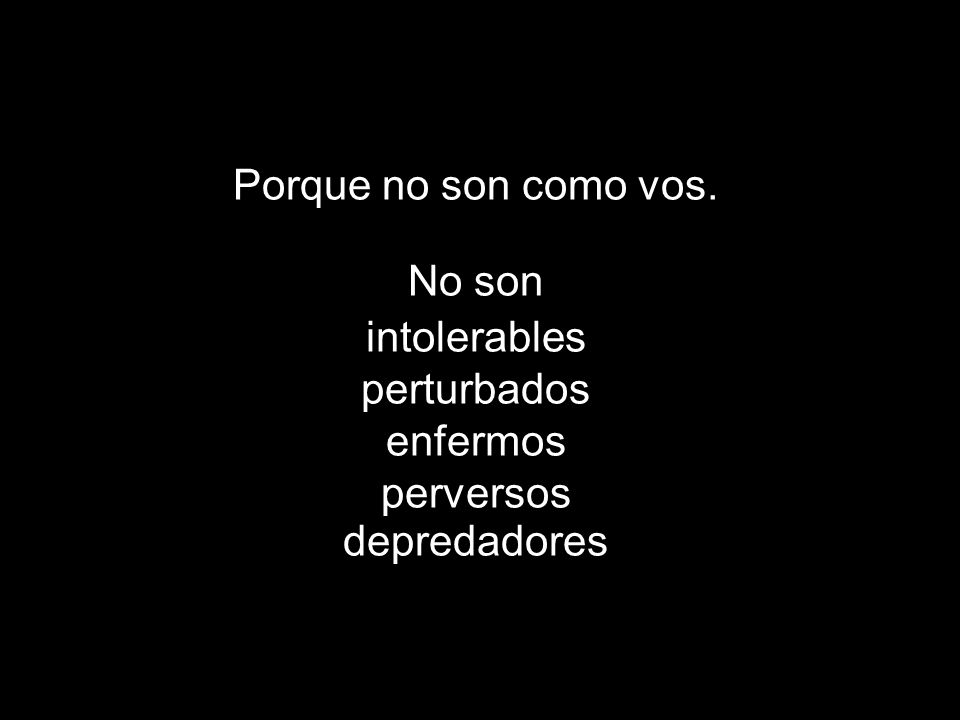 Porque no son como vos. No son intolerables perturbados enfermos perversos depredadores