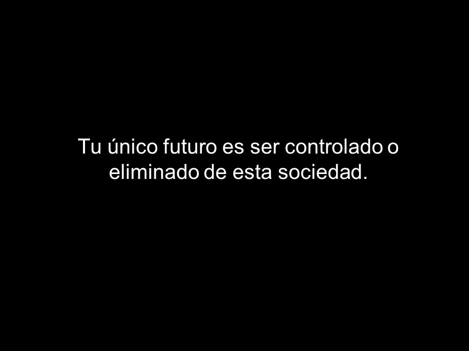Tu único futuro es ser controlado o eliminado de esta sociedad.