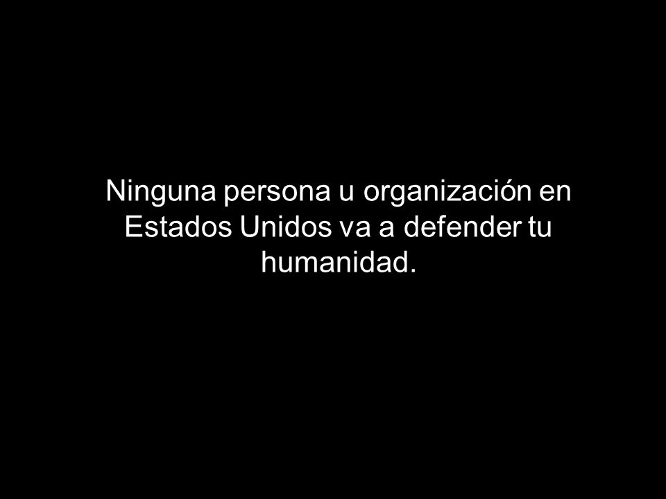Ninguna persona u organización en Estados Unidos va a defender tu humanidad.