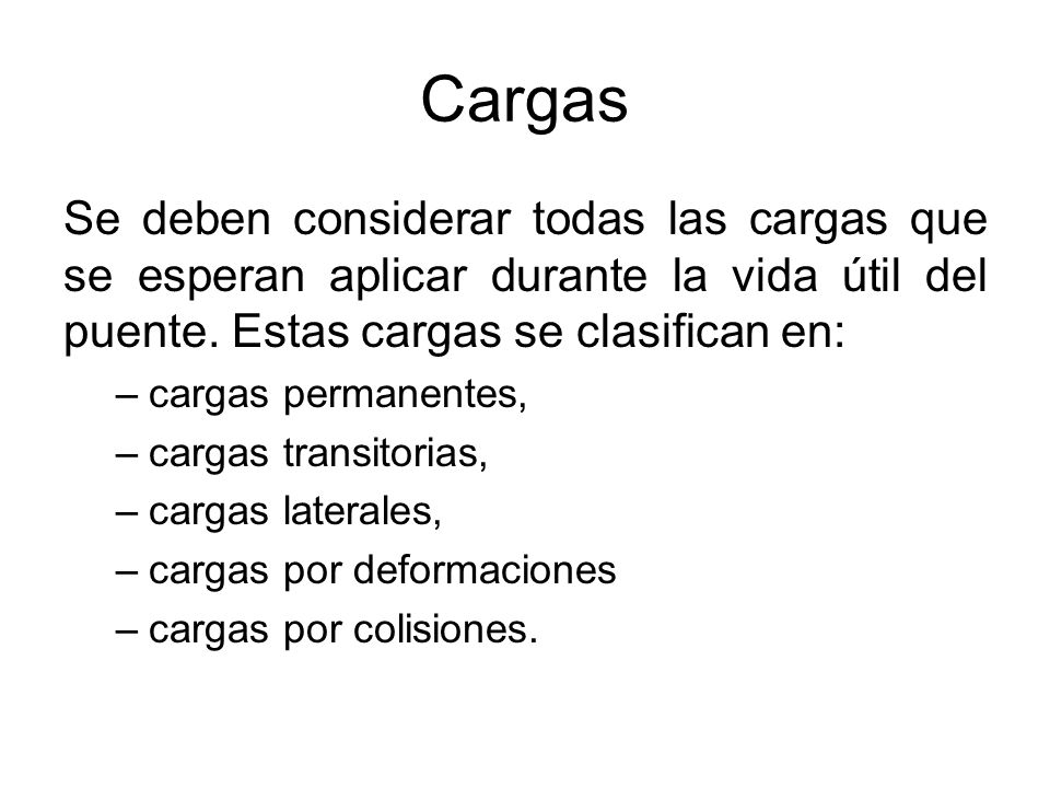Cargas Se deben considerar todas las cargas que se esperan aplicar durante la vida útil del puente. Estas cargas se clasifican en: