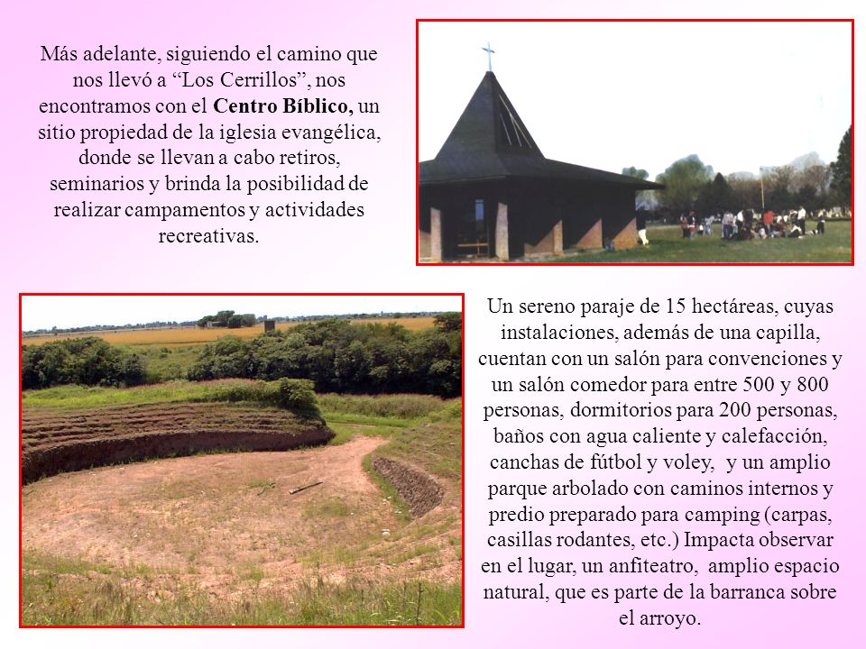 Más adelante, siguiendo el camino que nos llevó a Los Cerrillos , nos encontramos con el Centro Bíblico, un sitio propiedad de la iglesia evangélica, donde se llevan a cabo retiros, seminarios y brinda la posibilidad de realizar campamentos y actividades recreativas.