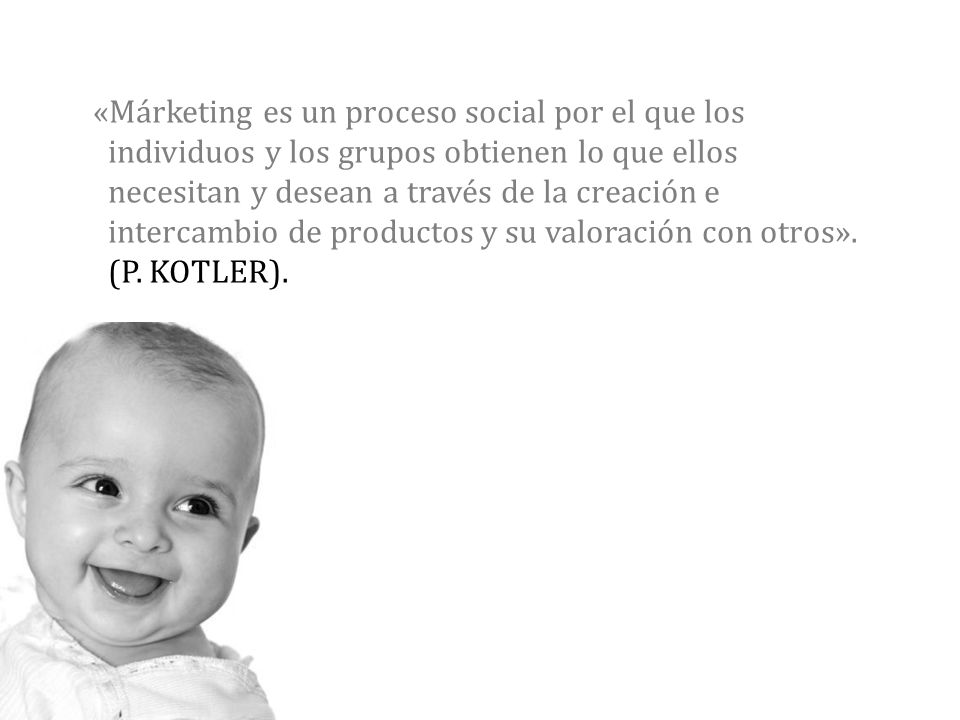 «Márketing es un proceso social por el que los individuos y los grupos obtienen lo que ellos necesitan y desean a través de la creación e intercambio de productos y su valoración con otros».