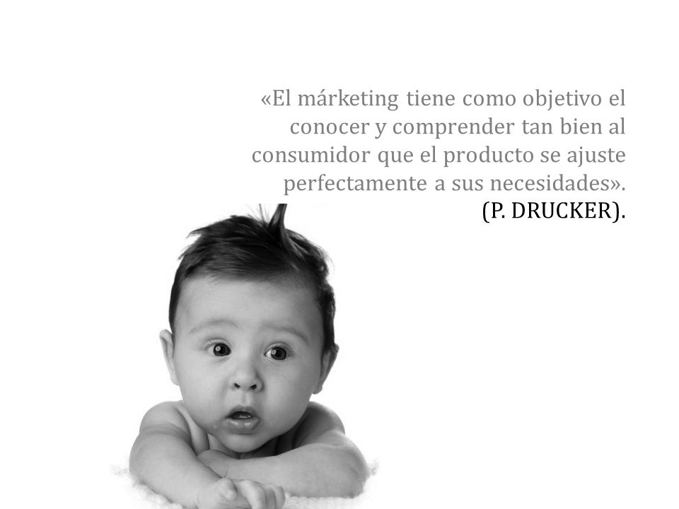 «El márketing tiene como objetivo el conocer y comprender tan bien al consumidor que el producto se ajuste perfectamente a sus necesidades».
