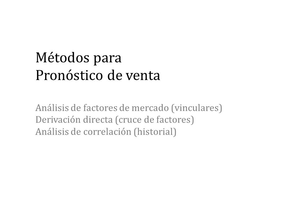 Métodos para Pronóstico de venta Análisis de factores de mercado (vinculares) Derivación directa (cruce de factores) Análisis de correlación (historial)