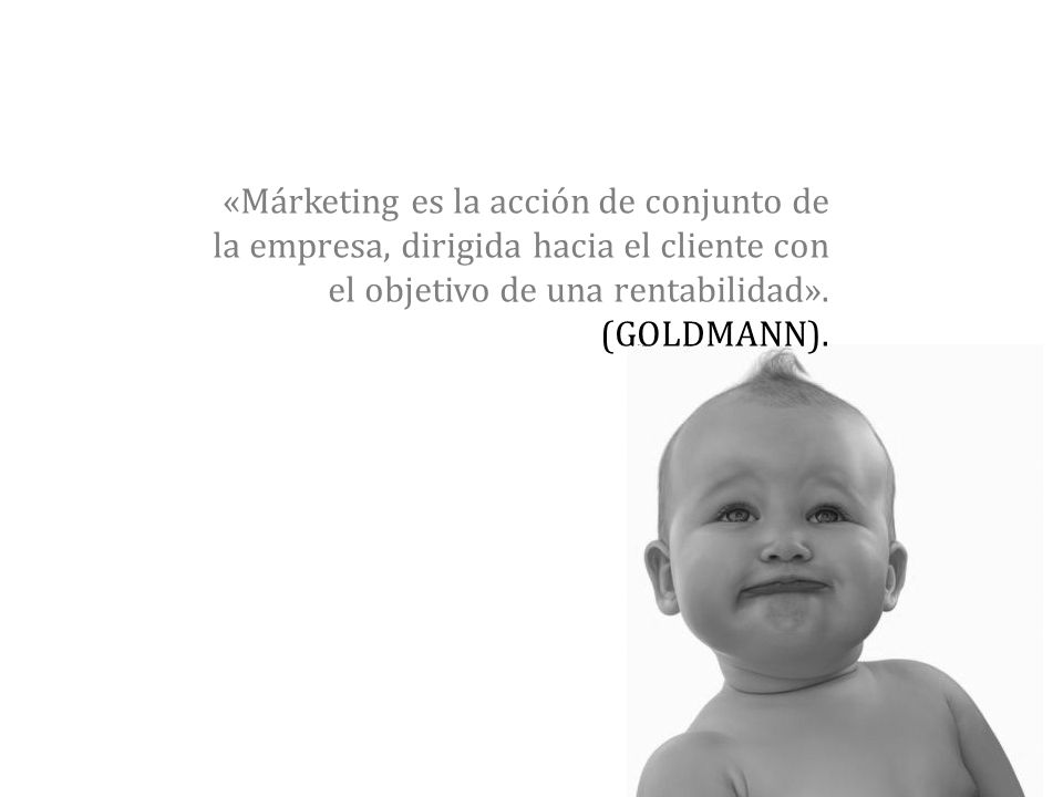 «Márketing es la acción de conjunto de la empresa, dirigida hacia el cliente con el objetivo de una rentabilidad».
