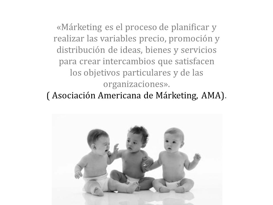 «Márketing es el proceso de planificar y realizar las variables precio, promoción y distribución de ideas, bienes y servicios para crear intercambios que satisfacen los objetivos particulares y de las organizaciones».