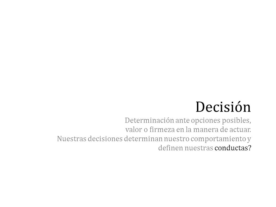 Decisión Determinación ante opciones posibles, valor o firmeza en la manera de actuar.