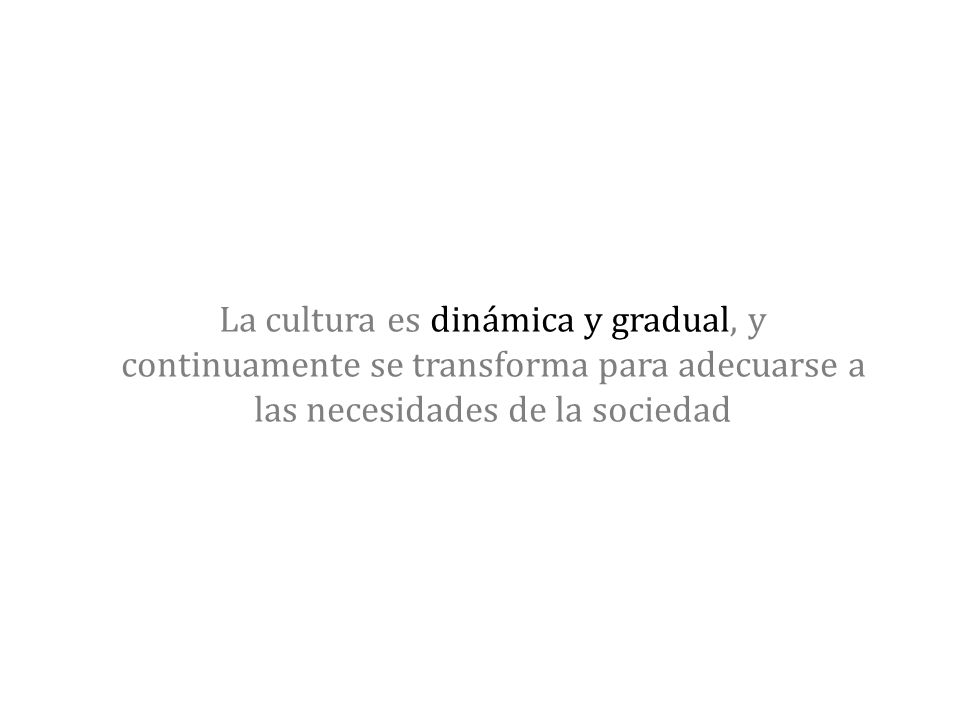 La cultura es dinámica y gradual, y continuamente se transforma para adecuarse a las necesidades de la sociedad