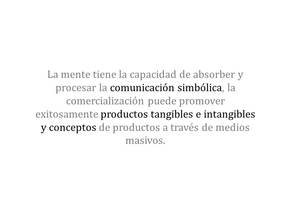 La mente tiene la capacidad de absorber y procesar la comunicación simbólica, la comercialización puede promover exitosamente productos tangibles e intangibles y conceptos de productos a través de medios masivos.