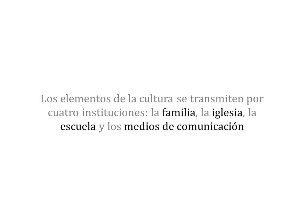 Los elementos de la cultura se transmiten por cuatro instituciones: la familia, la iglesia, la escuela y los medios de comunicación