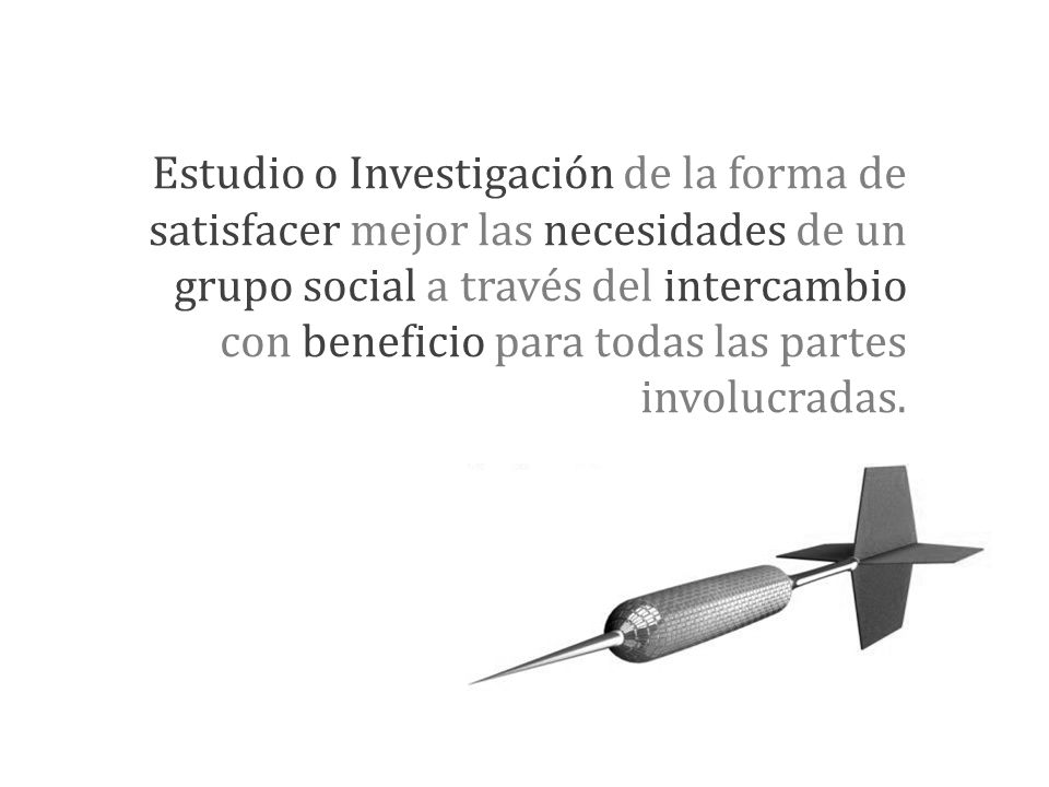 Estudio o Investigación de la forma de satisfacer mejor las necesidades de un grupo social a través del intercambio con beneficio para todas las partes involucradas.
