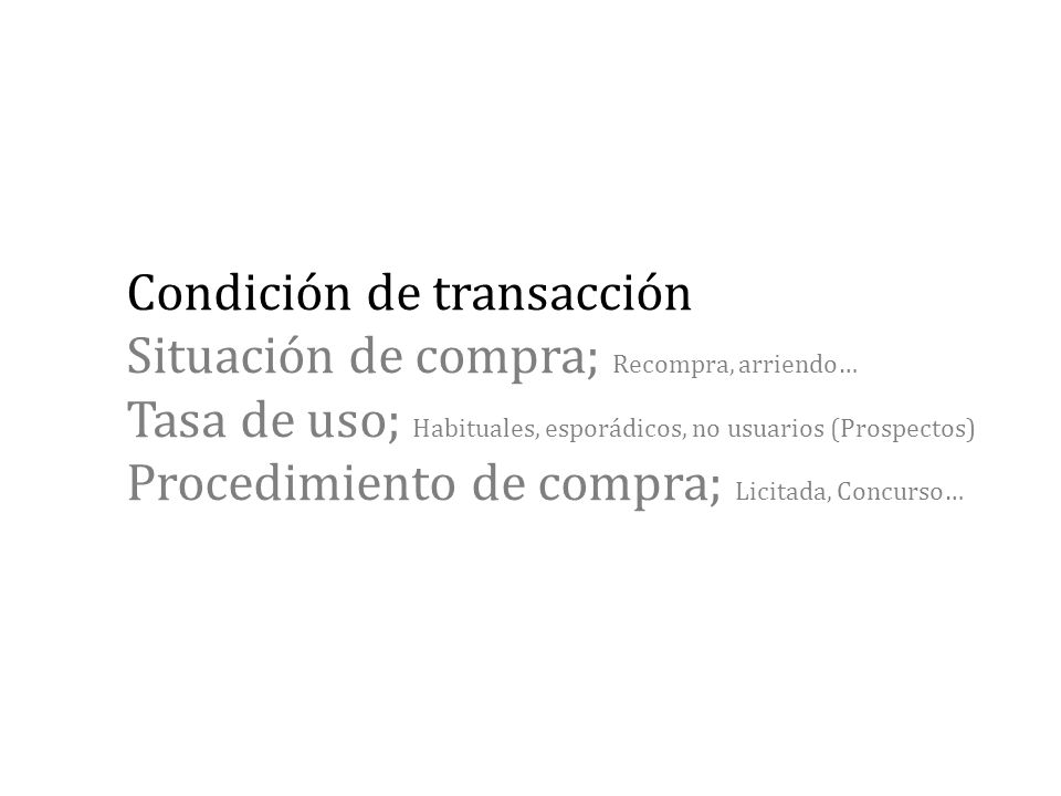 Condición de transacción Situación de compra; Recompra, arriendo… Tasa de uso; Habituales, esporádicos, no usuarios (Prospectos) Procedimiento de compra; Licitada, Concurso…