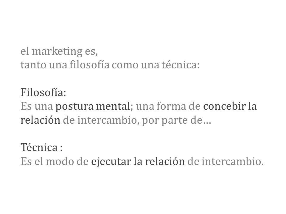 el marketing es, tanto una filosofía como una técnica: Filosofía: Es una postura mental; una forma de concebir la relación de intercambio, por parte de… Técnica : Es el modo de ejecutar la relación de intercambio.