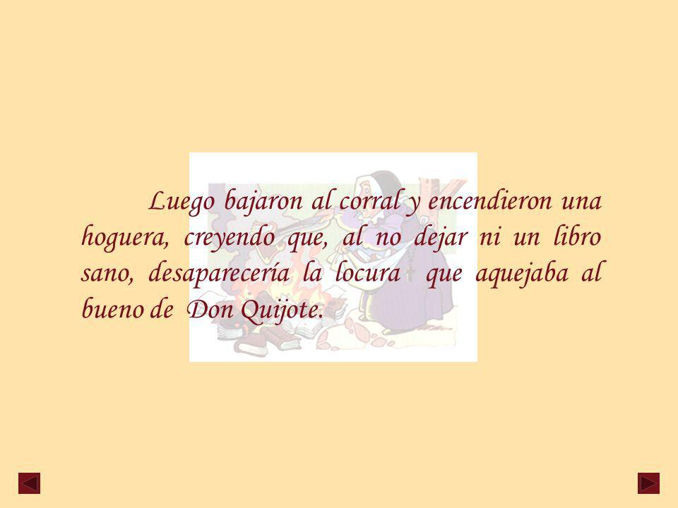 Luego bajaron al corral y encendieron una hoguera, creyendo que, al no dejar ni un libro sano, desaparecería la locura que aquejaba al bueno de Don Quijote.