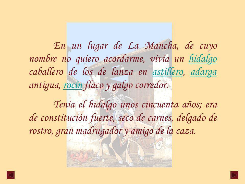 En un lugar de La Mancha, de cuyo nombre no quiero acordarme, vivía un hidalgo caballero de los de lanza en astillero, adarga antigua, rocín flaco y galgo corredor.
