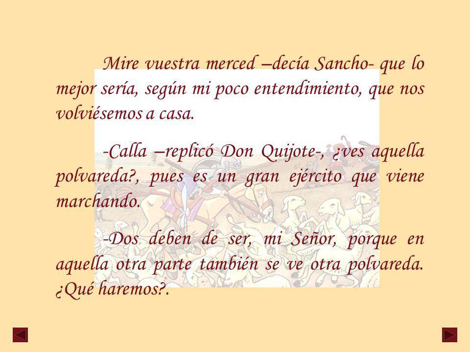Mire vuestra merced –decía Sancho- que lo mejor sería, según mi poco entendimiento, que nos volviésemos a casa.