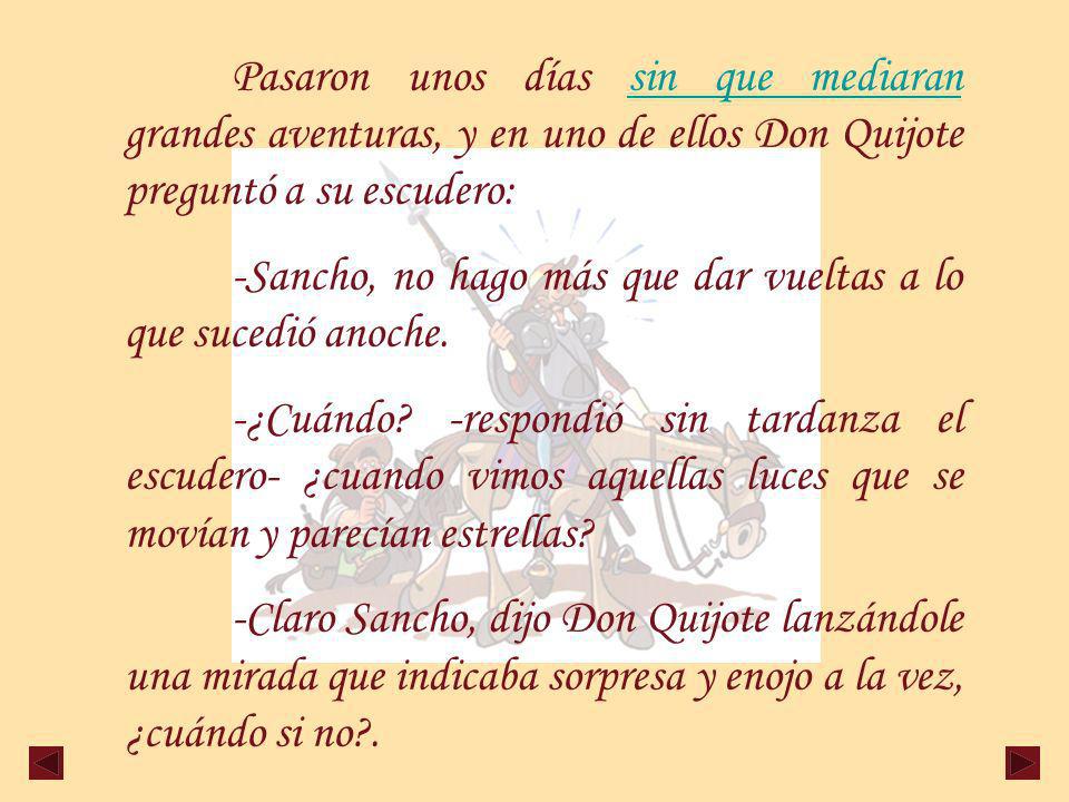 Pasaron unos días sin que mediaran grandes aventuras, y en uno de ellos Don Quijote preguntó a su escudero: