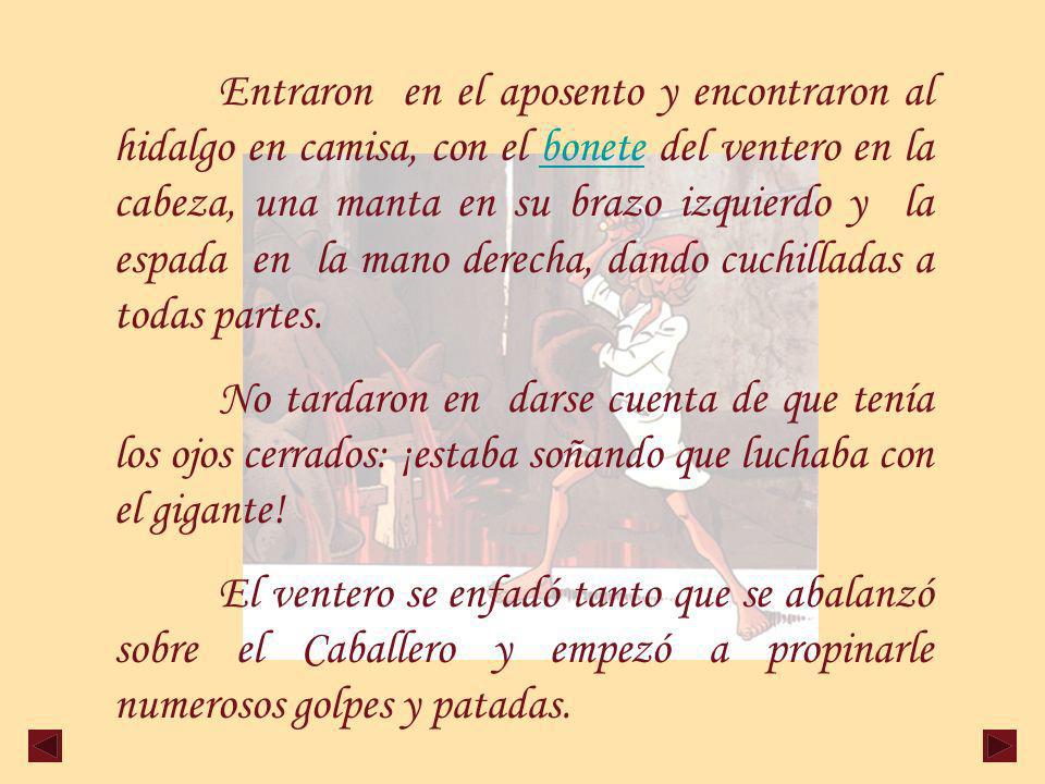 Entraron en el aposento y encontraron al hidalgo en camisa, con el bonete del ventero en la cabeza, una manta en su brazo izquierdo y la espada en la mano derecha, dando cuchilladas a todas partes.