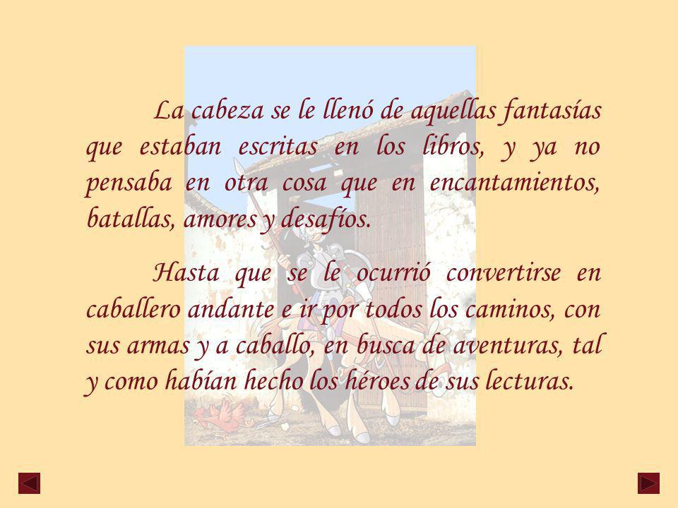 La cabeza se le llenó de aquellas fantasías que estaban escritas en los libros, y ya no pensaba en otra cosa que en encantamientos, batallas, amores y desafíos.