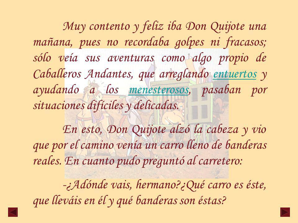 Muy contento y feliz iba Don Quijote una mañana, pues no recordaba golpes ni fracasos; sólo veía sus aventuras como algo propio de Caballeros Andantes, que arreglando entuertos y ayudando a los menesterosos, pasaban por situaciones difíciles y delicadas.