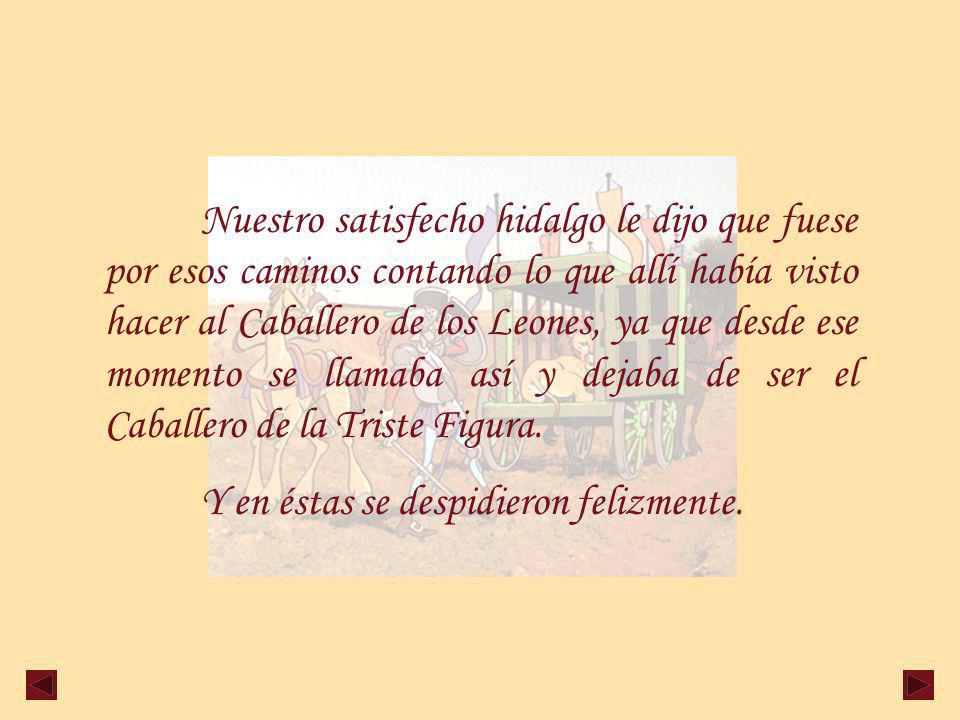 Nuestro satisfecho hidalgo le dijo que fuese por esos caminos contando lo que allí había visto hacer al Caballero de los Leones, ya que desde ese momento se llamaba así y dejaba de ser el Caballero de la Triste Figura.