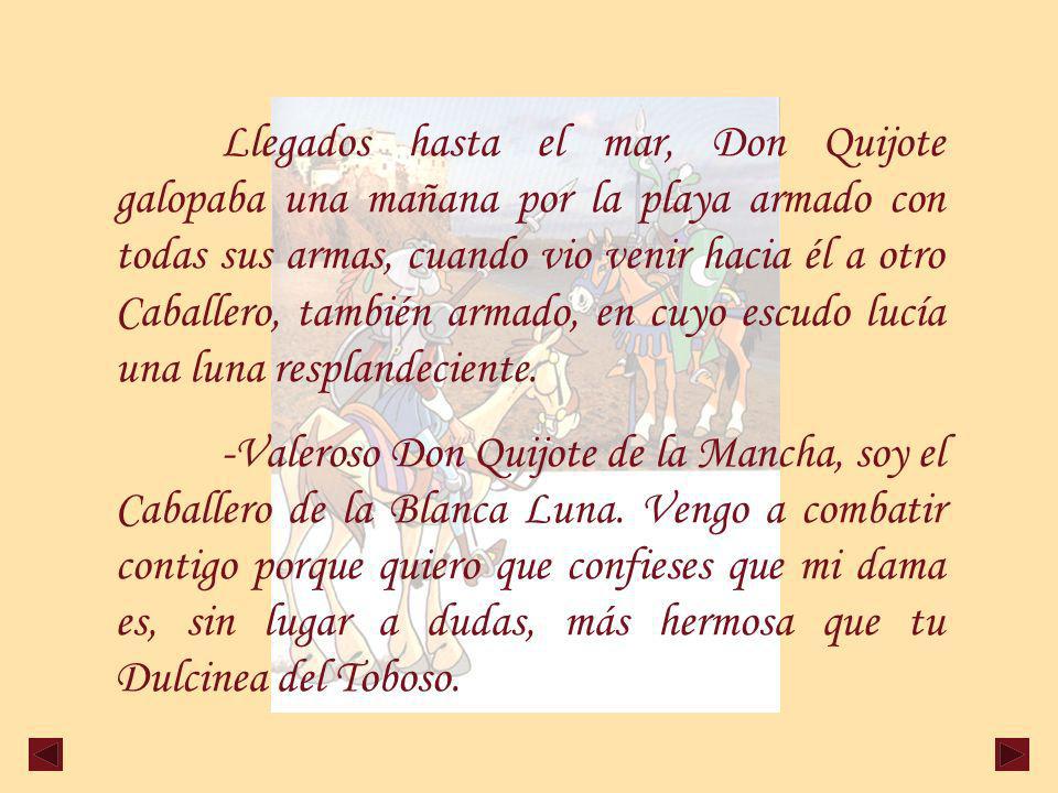 Llegados hasta el mar, Don Quijote galopaba una mañana por la playa armado con todas sus armas, cuando vio venir hacia él a otro Caballero, también armado, en cuyo escudo lucía una luna resplandeciente.