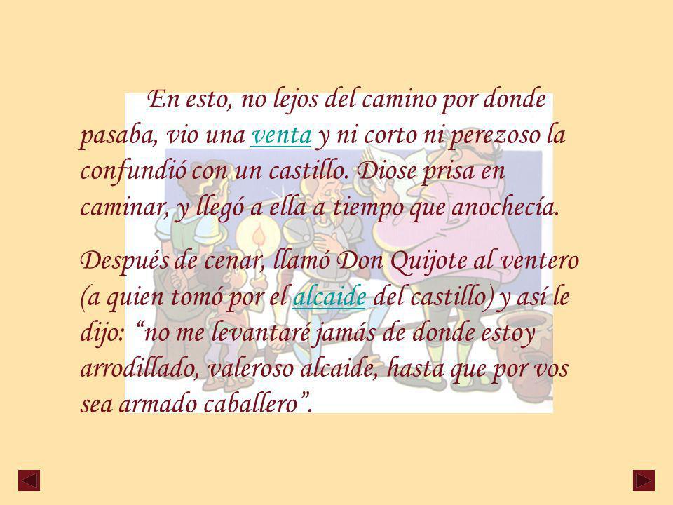 En esto, no lejos del camino por donde pasaba, vio una venta y ni corto ni perezoso la confundió con un castillo. Diose prisa en caminar, y llegó a ella a tiempo que anochecía.