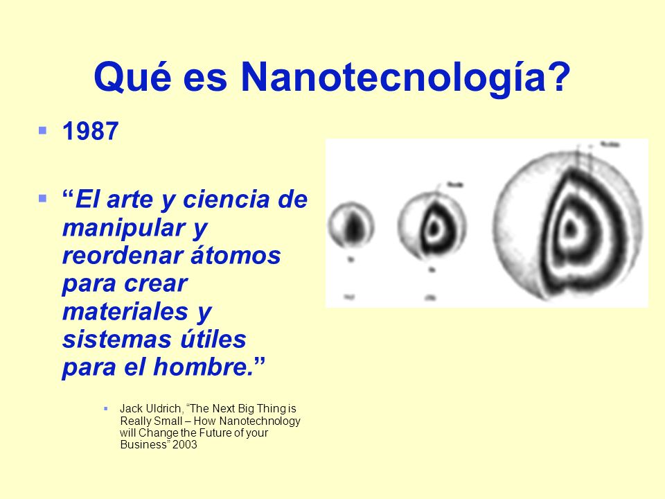 Qué es Nanotecnología El arte y ciencia de manipular y reordenar átomos para crear materiales y sistemas útiles para el hombre.