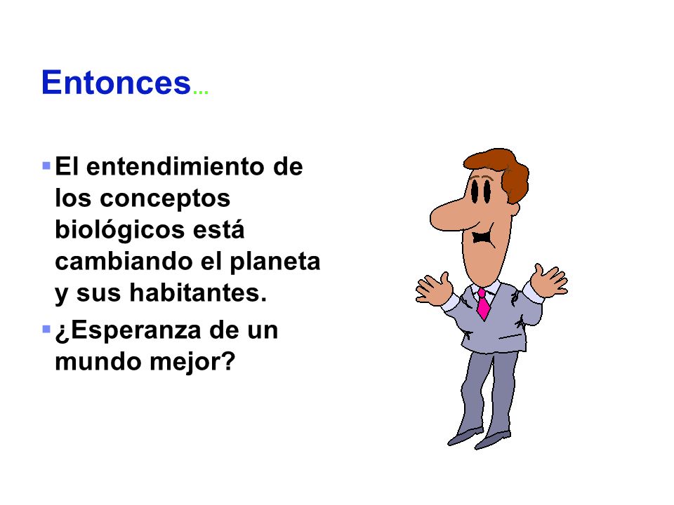 Entonces... El entendimiento de los conceptos biológicos está cambiando el planeta y sus habitantes.